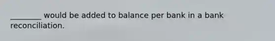 ________ would be added to balance per bank in a <a href='https://www.questionai.com/knowledge/kZ6GRlcQH1-bank-reconciliation' class='anchor-knowledge'>bank reconciliation</a>.