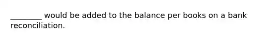 ________ would be added to the balance per books on a bank reconciliation.