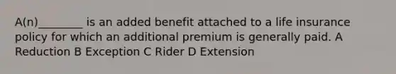 A(n)________ is an added benefit attached to a life insurance policy for which an additional premium is generally paid. A Reduction B Exception C Rider D Extension