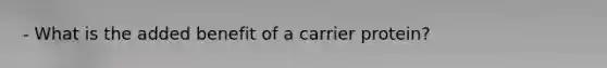 - What is the added benefit of a carrier protein?