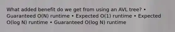 What added benefit do we get from using an AVL tree? • Guaranteed O(N) runtime • Expected O(1) runtime • Expected O(log N) runtime • Guaranteed O(log N) runtime