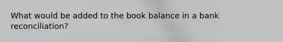 What would be added to the book balance in a bank reconciliation?