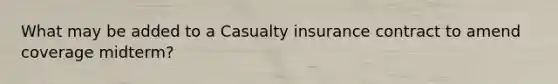 What may be added to a Casualty insurance contract to amend coverage midterm?