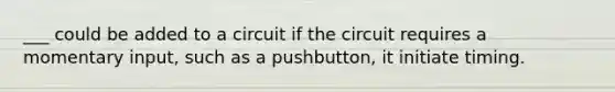 ___ could be added to a circuit if the circuit requires a momentary input, such as a pushbutton, it initiate timing.