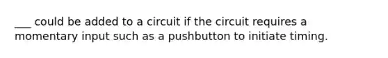 ___ could be added to a circuit if the circuit requires a momentary input such as a pushbutton to initiate timing.