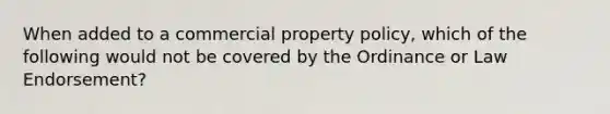 When added to a commercial property policy, which of the following would not be covered by the Ordinance or Law Endorsement?