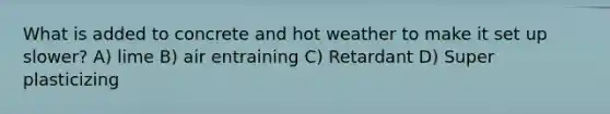 What is added to concrete and hot weather to make it set up slower? A) lime B) air entraining C) Retardant D) Super plasticizing