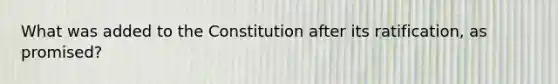 What was added to the Constitution after its ratification, as promised?