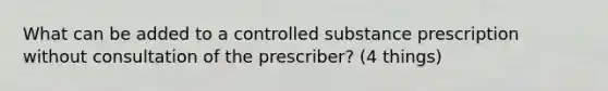 What can be added to a controlled substance prescription without consultation of the prescriber? (4 things)