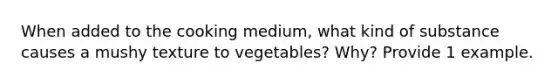 When added to the cooking medium, what kind of substance causes a mushy texture to vegetables? Why? Provide 1 example.