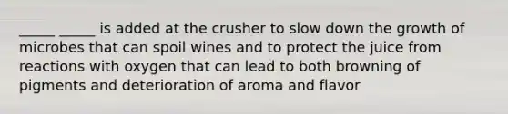 _____ _____ is added at the crusher to slow down the growth of microbes that can spoil wines and to protect the juice from reactions with oxygen that can lead to both browning of pigments and deterioration of aroma and flavor