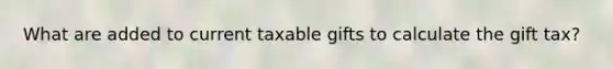 What are added to current taxable gifts to calculate the gift tax?