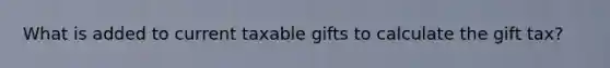 What is added to current taxable gifts to calculate the gift tax?