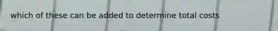 which of these can be added to determine total costs