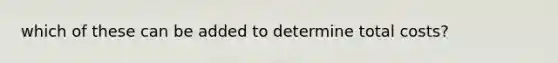 which of these can be added to determine total costs?