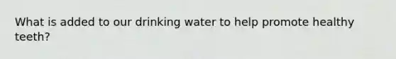 What is added to our drinking water to help promote healthy teeth?