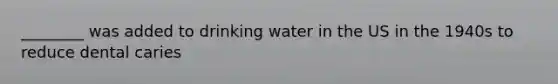 ________ was added to drinking water in the US in the 1940s to reduce dental caries