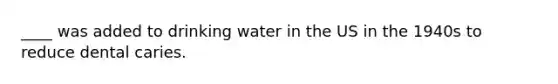 ____ was added to drinking water in the US in the 1940s to reduce dental caries.