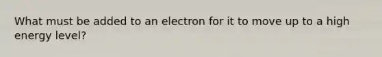 What must be added to an electron for it to move up to a high energy level?