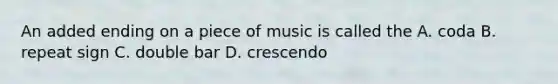 An added ending on a piece of music is called the A. coda B. repeat sign C. double bar D. crescendo