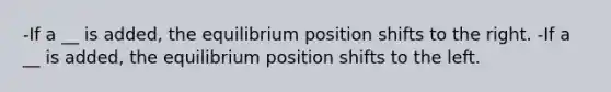 -If a __ is added, the equilibrium position shifts to the right. -If a __ is added, the equilibrium position shifts to the left.