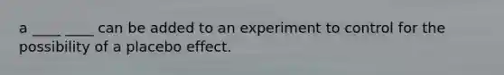 a ____ ____ can be added to an experiment to control for the possibility of a placebo effect.