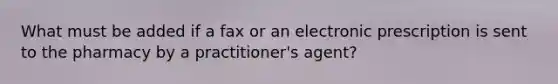 What must be added if a fax or an electronic prescription is sent to the pharmacy by a practitioner's agent?