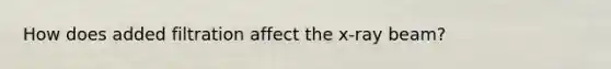 How does added filtration affect the x-ray beam?