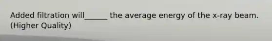 Added filtration will______ the average energy of the x-ray beam.(Higher Quality)