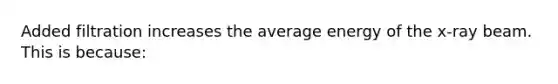 Added filtration increases the average energy of the x-ray beam. This is because: