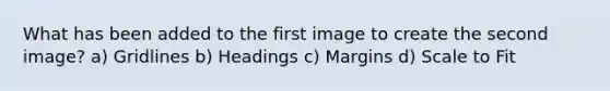 What has been added to the first image to create the second image? a) Gridlines b) Headings c) Margins d) Scale to Fit