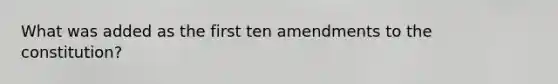 What was added as the first ten amendments to the constitution?