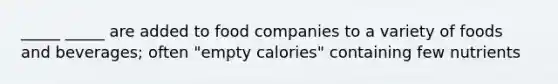 _____ _____ are added to food companies to a variety of foods and beverages; often "empty calories" containing few nutrients