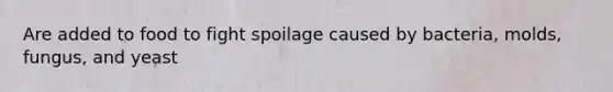 Are added to food to fight spoilage caused by bacteria, molds, fungus, and yeast