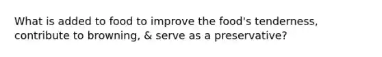 What is added to food to improve the food's tenderness, contribute to browning, & serve as a preservative?