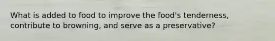 What is added to food to improve the food's tenderness, contribute to browning, and serve as a preservative?