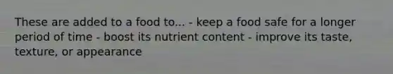 These are added to a food to... - keep a food safe for a longer period of time - boost its nutrient content - improve its taste, texture, or appearance