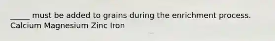 _____ must be added to grains during the enrichment process. Calcium Magnesium Zinc Iron