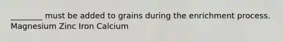 ________ must be added to grains during the enrichment process. Magnesium Zinc Iron Calcium