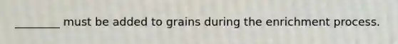 ________ must be added to grains during the enrichment process.