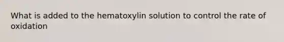 What is added to the hematoxylin solution to control the rate of oxidation