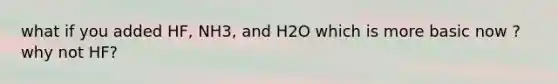 what if you added HF, NH3, and H2O which is more basic now ? why not HF?