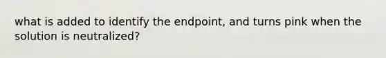 what is added to identify the endpoint, and turns pink when the solution is neutralized?