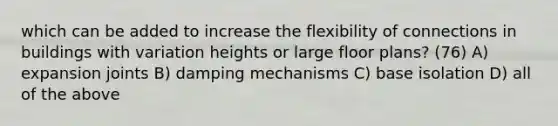 which can be added to increase the flexibility of connections in buildings with variation heights or large floor plans? (76) A) expansion joints B) damping mechanisms C) base isolation D) all of the above