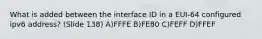 What is added between the interface ID in a EUI-64 configured ipv6 address? (Slide 138) A)FFFE B)FE80 C)FEFF D)FFEF