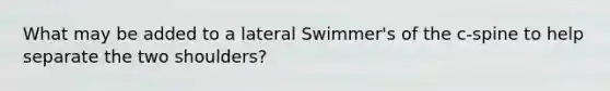 What may be added to a lateral Swimmer's of the c-spine to help separate the two shoulders?