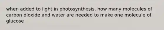 when added to light in photosynthesis, how many molecules of carbon dioxide and water are needed to make one molecule of glucose