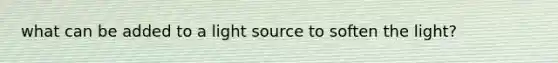 what can be added to a light source to soften the light?