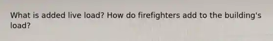 What is added live load? How do firefighters add to the building's load?