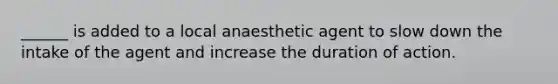 ______ is added to a local anaesthetic agent to slow down the intake of the agent and increase the duration of action.